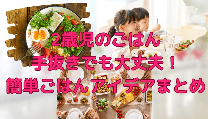 2歳児の朝・昼・晩ごはん、手抜きでも大丈夫！簡単ごはんアイデアまとめ